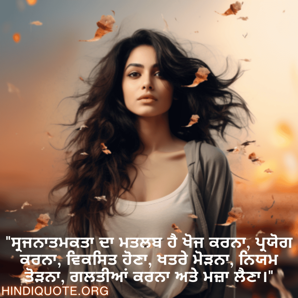 Creative Attitude Status In Punjabi "ਸ੍ਰਜਨਾਤਮਕਤਾ ਦਾ ਮਤਲਬ ਹੈ ਖੋਜ ਕਰਨਾ, ਪ੍ਰਯੋਗ ਕਰਨਾ, ਵਿਕਸਿਤ ਹੋਣਾ, ਖਤਰੇ ਮੋੜਨਾ, ਨਿਯਮ ਤੋੜਨਾ, ਗਲਤੀਆਂ ਕਰਨਾ ਅਤੇ ਮਜ਼ਾ ਲੈਣਾ।"