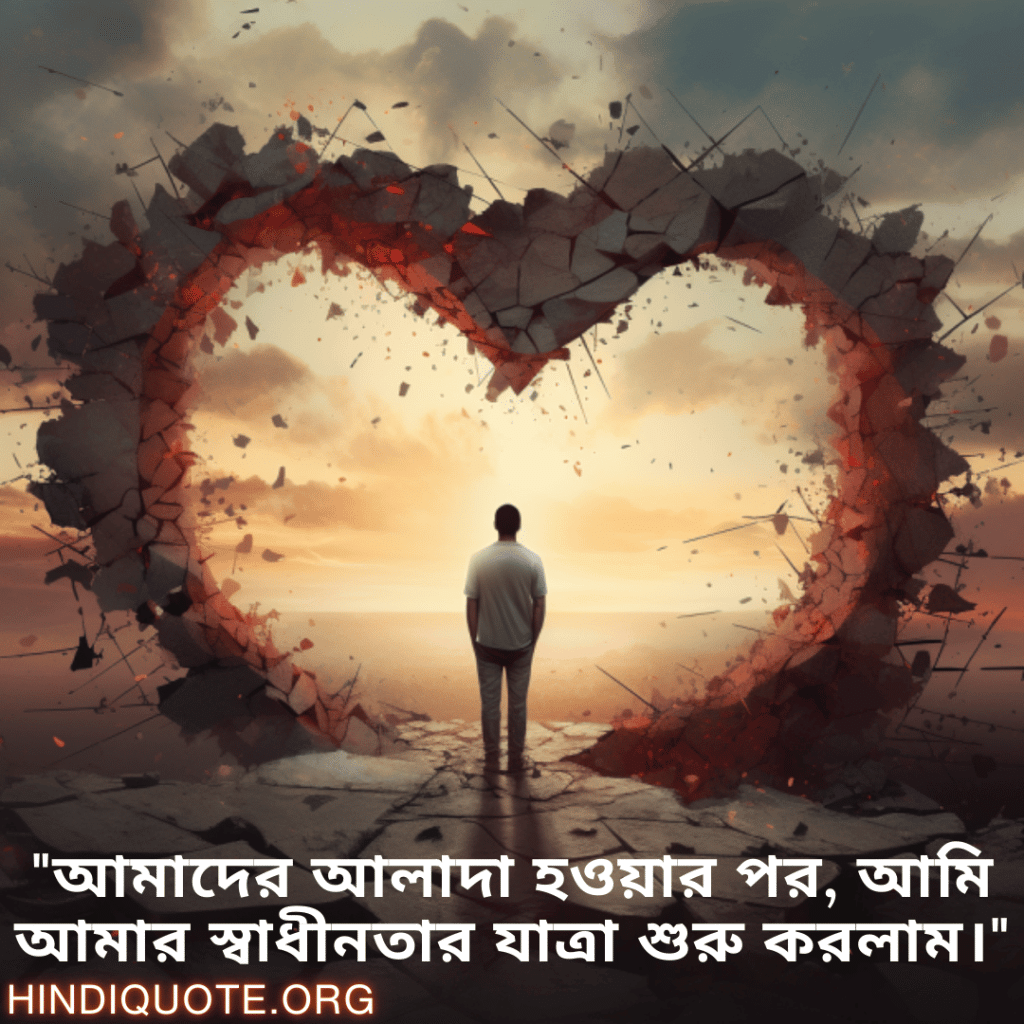 Breakup Quotes In Bengali On Finding Independence "আমাদের আলাদা হওয়ার পর, আমি আমার স্বাধীনতার যাত্রা শুরু করলাম।"