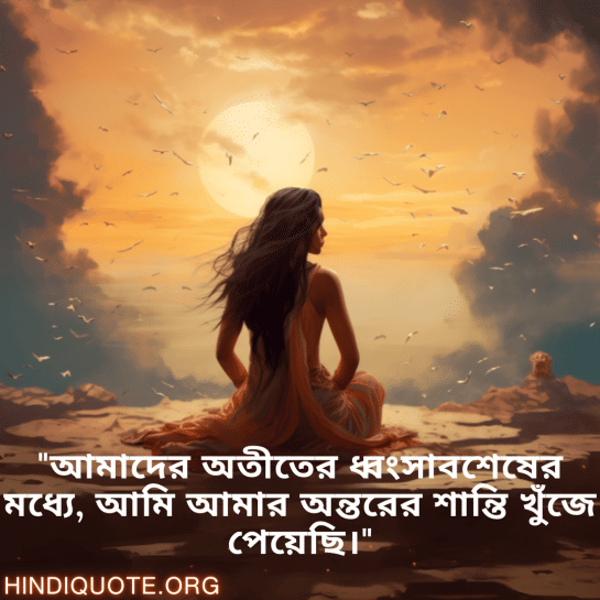 Breakup Quotes In Bengali On Finding Peace "আমাদের অতীতের ধ্বংসাবশেষের মধ্যে, আমি আমার অন্তরের শান্তি খুঁজে পেয়েছি।"
