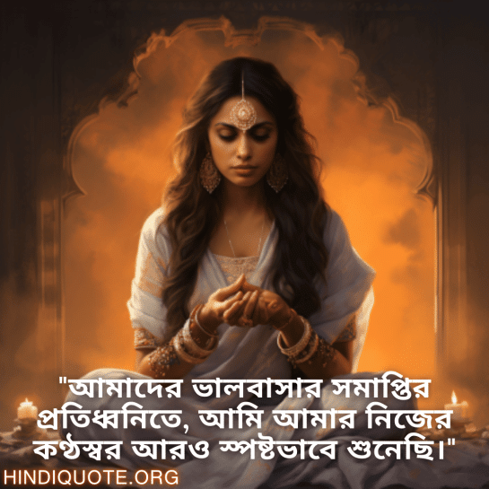 Breakup Quotes In Bengali On Self-Discovery "আমাদের ভালবাসার সমাপ্তির প্রতিধ্বনিতে, আমি আমার নিজের কণ্ঠস্বর আরও স্পষ্টভাবে শুনেছি।"