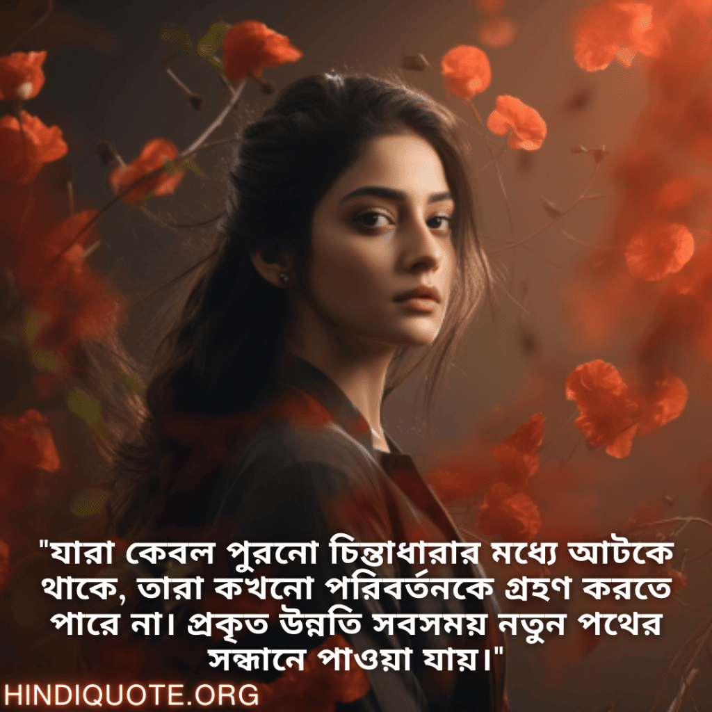 "যারা কেবল পুরনো চিন্তাধারার মধ্যে আটকে থাকে, তারা কখনো পরিবর্তনকে গ্রহণ করতে পারে না। প্রকৃত উন্নতি সবসময় নতুন পথের সন্ধানে পাওয়া যায়।"