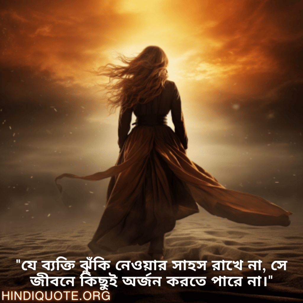 "যে ব্যক্তি ঝুঁকি নেওয়ার সাহস রাখে না, সে জীবনে কিছুই অর্জন করতে পারে না।"