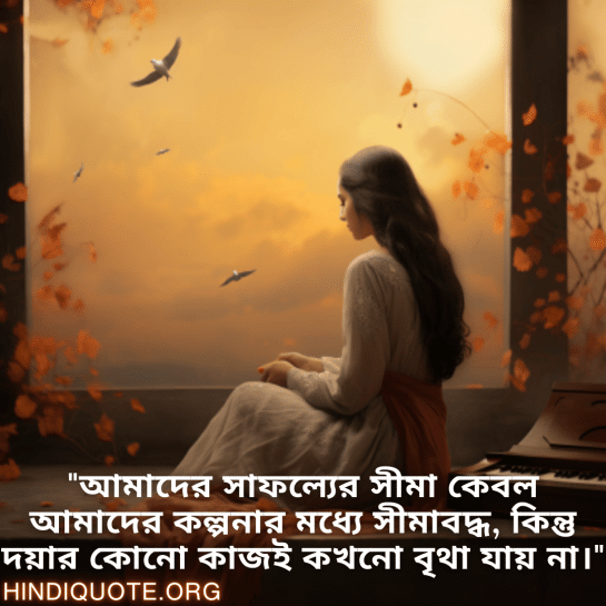 "আমাদের সাফল্যের সীমা কেবল আমাদের কল্পনার মধ্যে সীমাবদ্ধ, কিন্তু দয়ার কোনো কাজই কখনো বৃথা যায় না।"