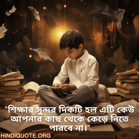 "শিক্ষার সুন্দর দিকটি হল এটি কেউ আপনার কাছ থেকে কেড়ে নিতে পারবে না।"