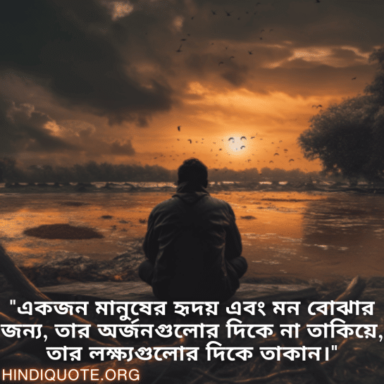 "একজন মানুষের হৃদয় এবং মন বোঝার জন্য, তার অর্জনগুলোর দিকে না তাকিয়ে, তার লক্ষ্যগুলোর দিকে তাকান।"