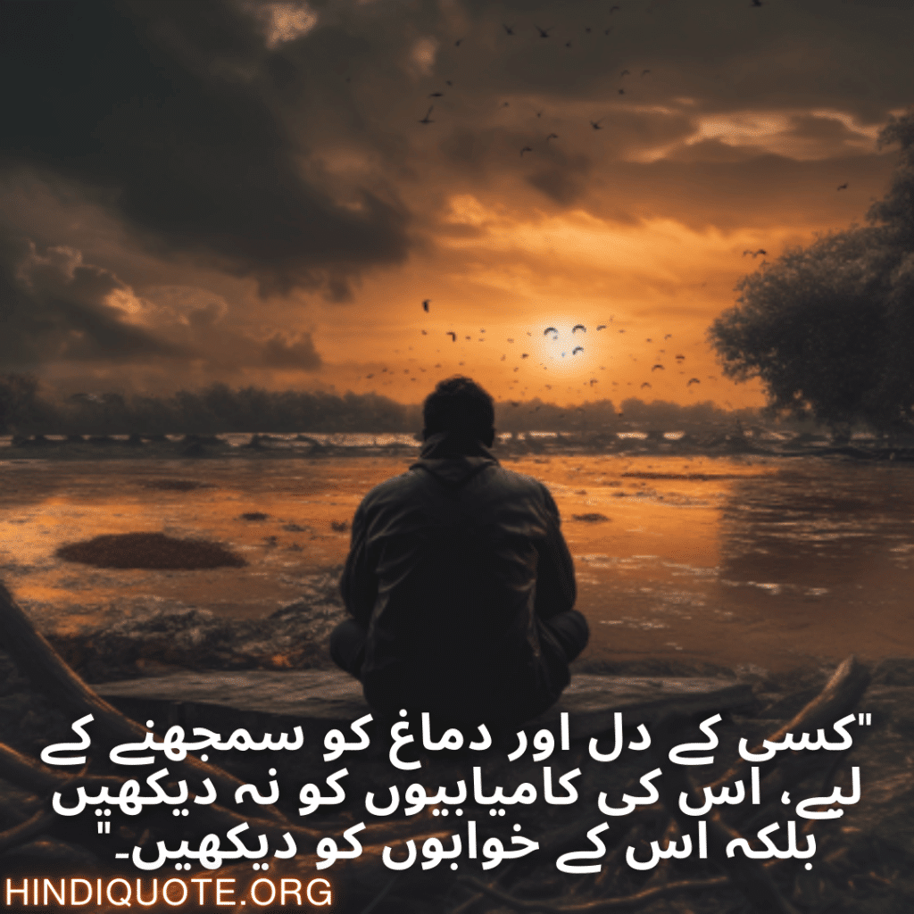 "کسی کے دل اور دماغ کو سمجھنے کے لیے، اس کی کامیابیوں کو نہ دیکھیں بلکہ اس کے خوابوں کو دیکھیں۔"