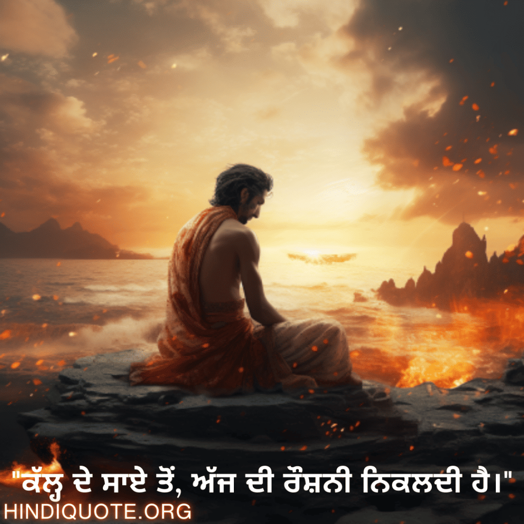 "ਕੱਲ੍ਹ ਦੇ ਸਾਏ ਤੋਂ, ਅੱਜ ਦੀ ਰੌਸ਼ਨੀ ਨਿਕਲਦੀ ਹੈ।"