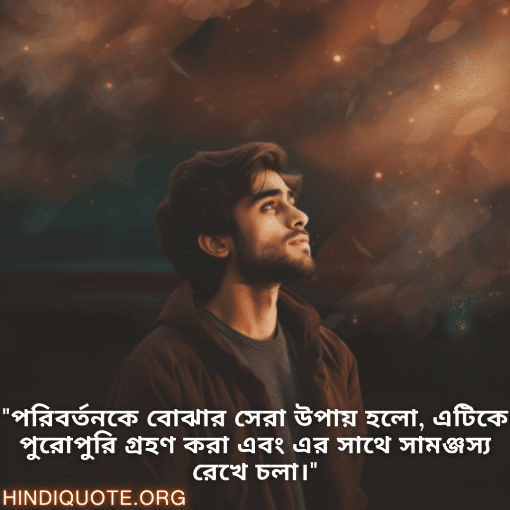 "পরিবর্তনকে বোঝার সেরা উপায় হলো, এটিকে পুরোপুরি গ্রহণ করা এবং এর সাথে সামঞ্জস্য রেখে চলা।"