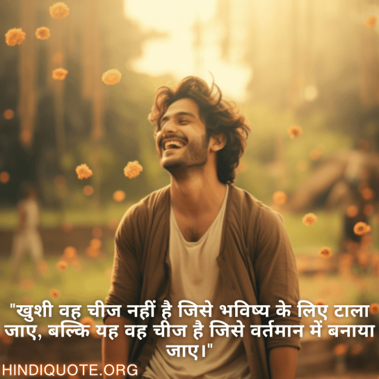 "खुशी वह चीज नहीं है जिसे भविष्य के लिए टाला जाए, बल्कि यह वह चीज है जिसे वर्तमान में बनाया जाए।"