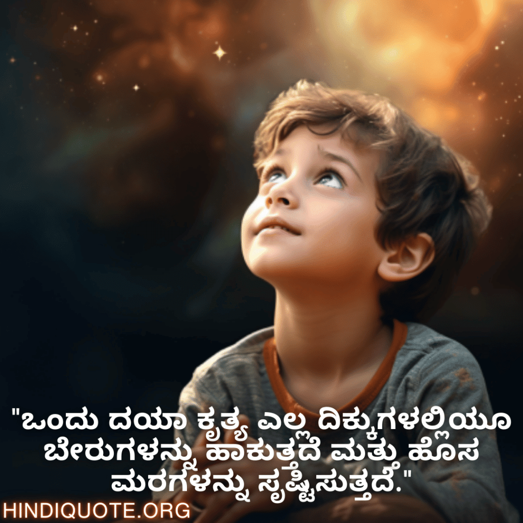 "ಒಂದು ದಯಾ ಕೃತ್ಯ ಎಲ್ಲ ದಿಕ್ಕುಗಳಲ್ಲಿಯೂ ಬೇರುಗಳನ್ನು ಹಾಕುತ್ತದೆ ಮತ್ತು ಹೊಸ ಮರಗಳನ್ನು ಸೃಷ್ಟಿಸುತ್ತದೆ."