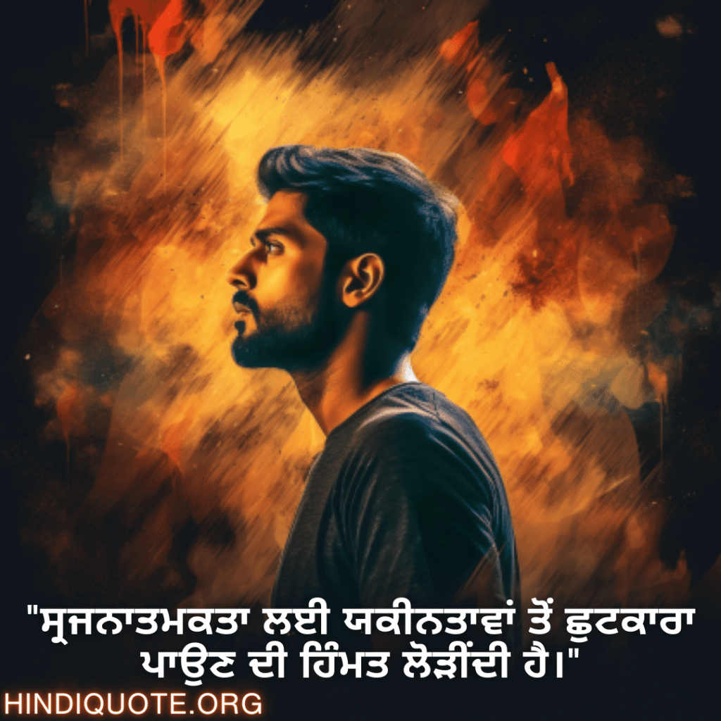 "ਸ੍ਰਜਨਾਤਮਕਤਾ ਲਈ ਯਕੀਨਤਾਵਾਂ ਤੋਂ ਛੁਟਕਾਰਾ ਪਾਉਣ ਦੀ ਹਿੰਮਤ ਲੋੜੀਂਦੀ ਹੈ।"