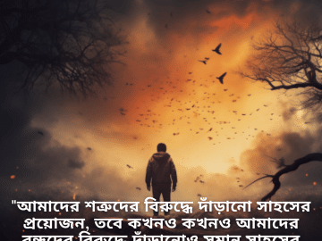 "আমাদের শত্রুদের বিরুদ্ধে দাঁড়ানো সাহসের প্রয়োজন, তবে কখনও কখনও আমাদের বন্ধুদের বিরুদ্ধে দাঁড়ানোও সমান সাহসের প্রয়োজন।"