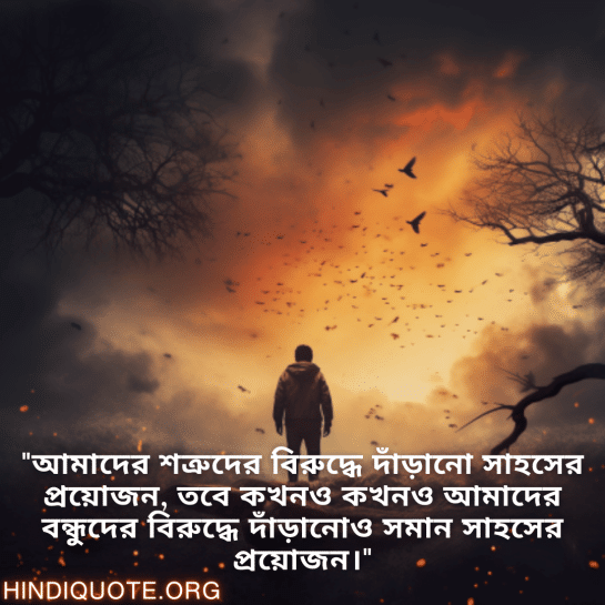 "আমাদের শত্রুদের বিরুদ্ধে দাঁড়ানো সাহসের প্রয়োজন, তবে কখনও কখনও আমাদের বন্ধুদের বিরুদ্ধে দাঁড়ানোও সমান সাহসের প্রয়োজন।"