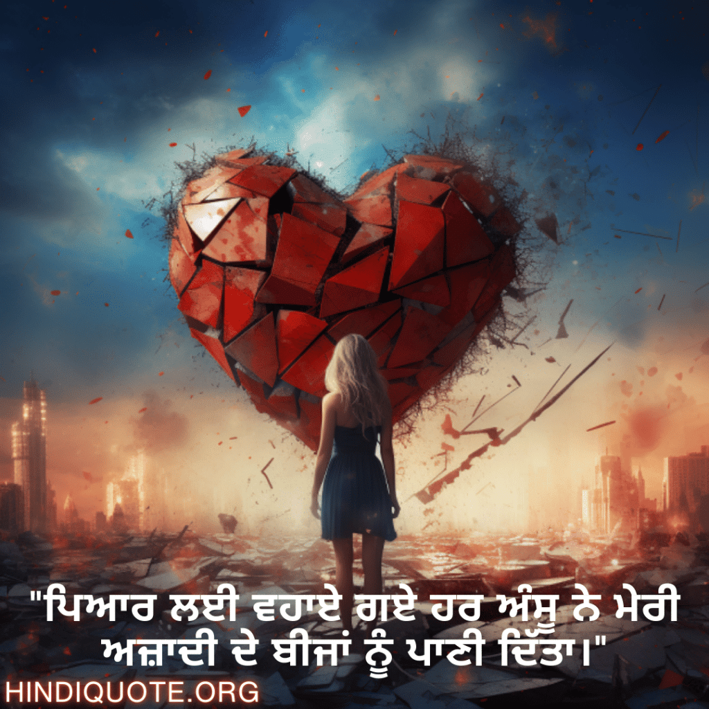 "ਪਿਆਰ ਲਈ ਵਹਾਏ ਗਏ ਹਰ ਅੰਸੂ ਨੇ ਮੇਰੀ ਅਜ਼ਾਦੀ ਦੇ ਬੀਜਾਂ ਨੂੰ ਪਾਣੀ ਦਿੱਤਾ।"
