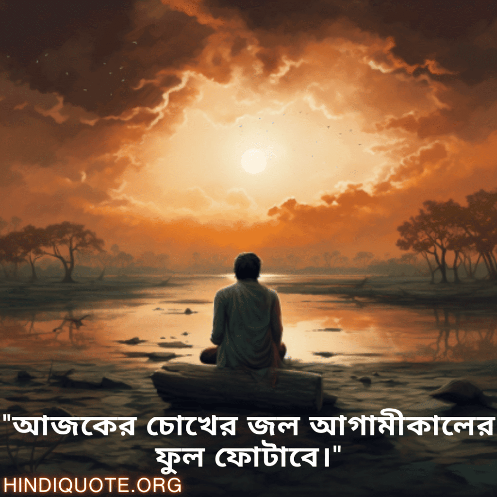 "আজকের চোখের জল আগামীকালের ফুল ফোটাবে।"