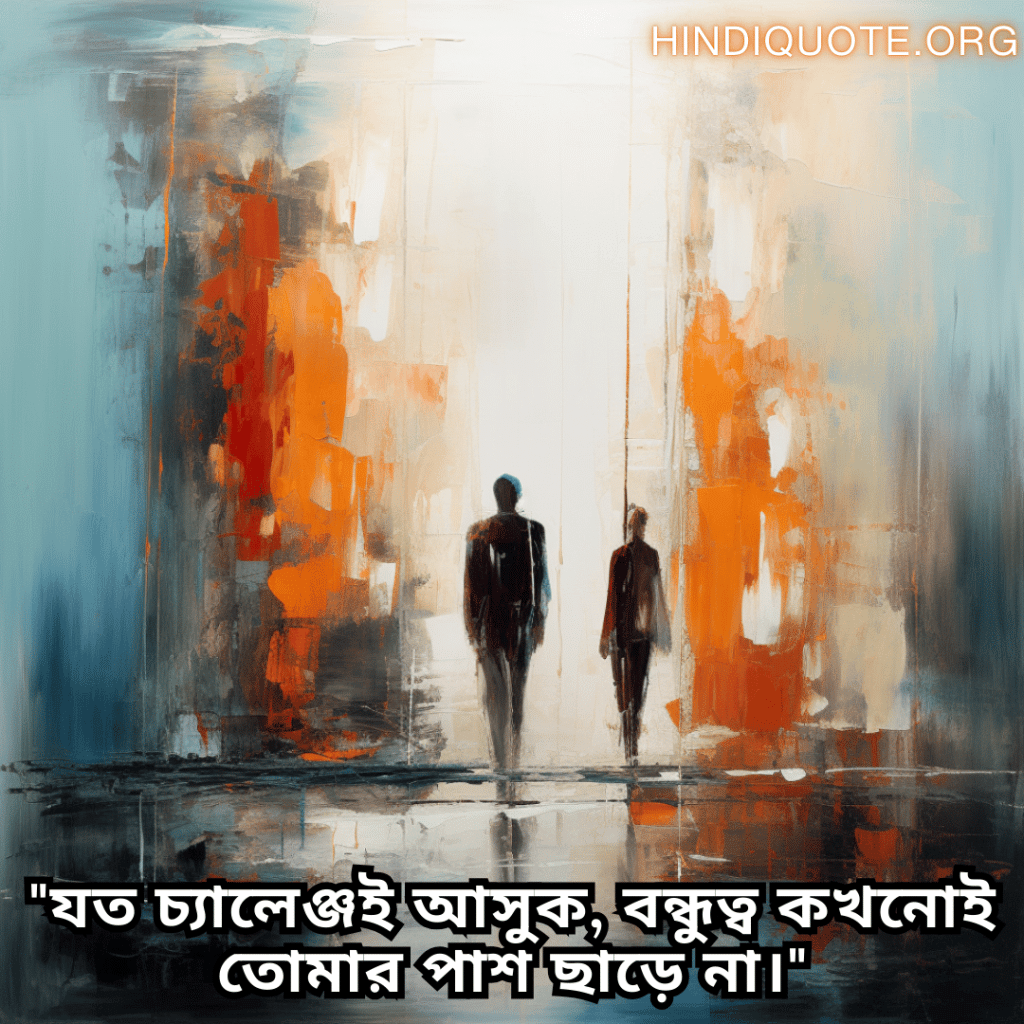Friendship Quotes In Bengali For Standing By Each Other's Side "যত চ্যালেঞ্জই আসুক, বন্ধুত্ব কখনোই তোমার পাশ ছাড়ে না।"