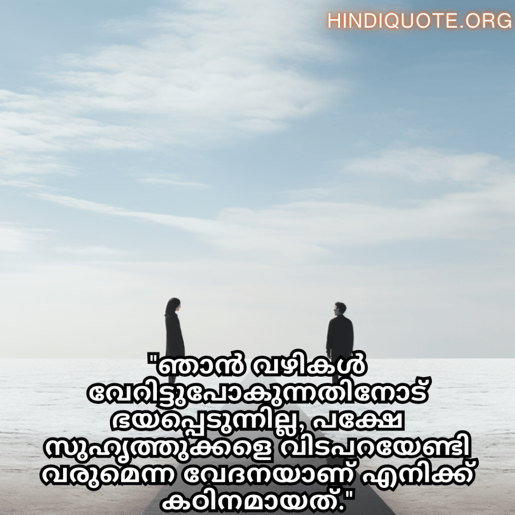 Friendship Quotes In Malayalam For Parting Ways "ഞാൻ വഴികൾ വേറിട്ടുപോകുന്നതിനോട് ഭയപ്പെടുന്നില്ല, പക്ഷേ സുഹൃത്തുക്കളെ വിടപറയേണ്ടി വരുമെന്ന വേദനയാണ് എനിക്ക് കഠിനമായത്."