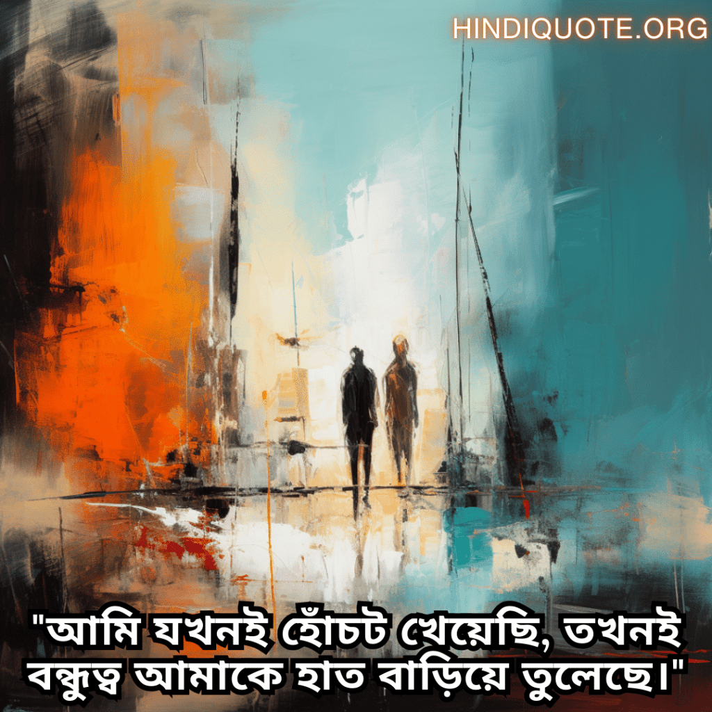 Friendship Quotes In Bengali For Standing By Each Other's Side "আমি যখনই হোঁচট খেয়েছি, তখনই বন্ধুত্ব আমাকে হাত বাড়িয়ে তুলেছে।"