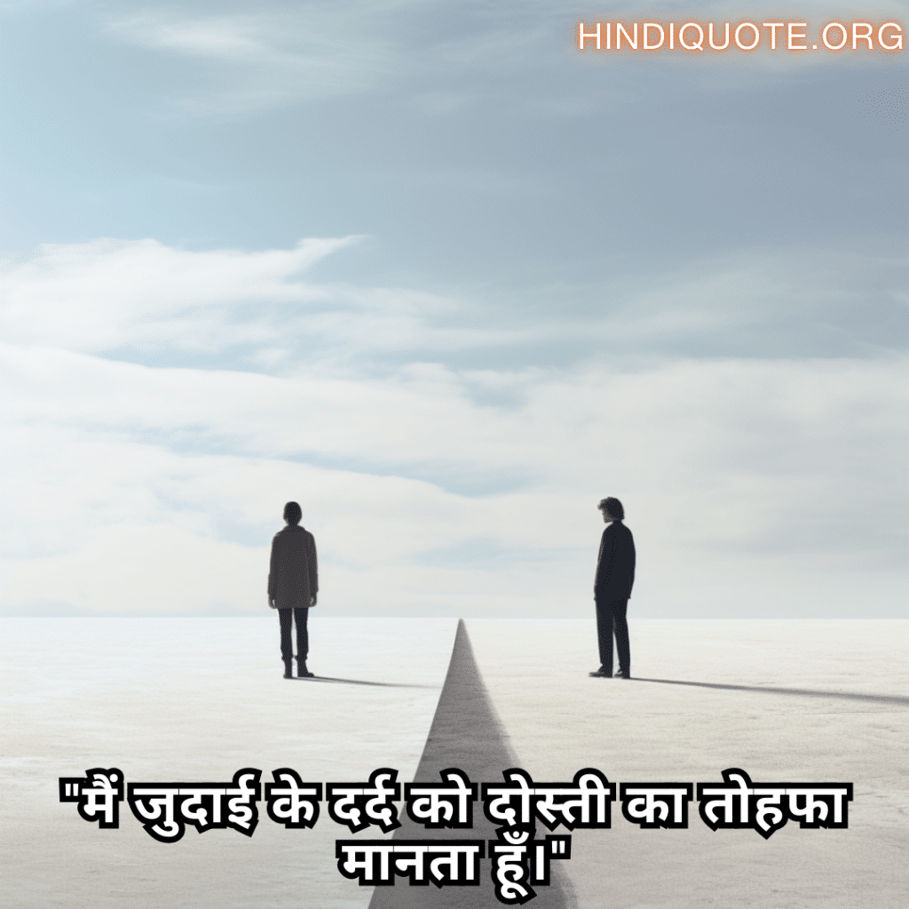 "मैं जुदाई के दर्द को दोस्ती का तोहफा मानता हूँ।"