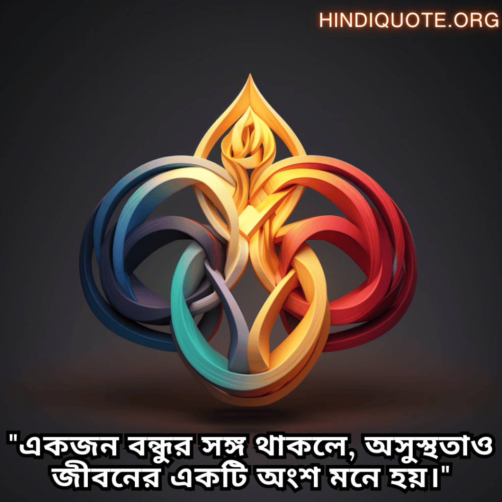 "একজন বন্ধুর সঙ্গ থাকলে, অসুস্থতাও জীবনের একটি অংশ মনে হয়।"