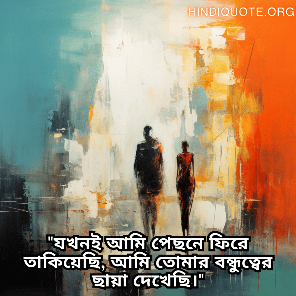 "যখনই আমি পেছনে ফিরে তাকিয়েছি, আমি তোমার বন্ধুত্বের ছায়া দেখেছি।"