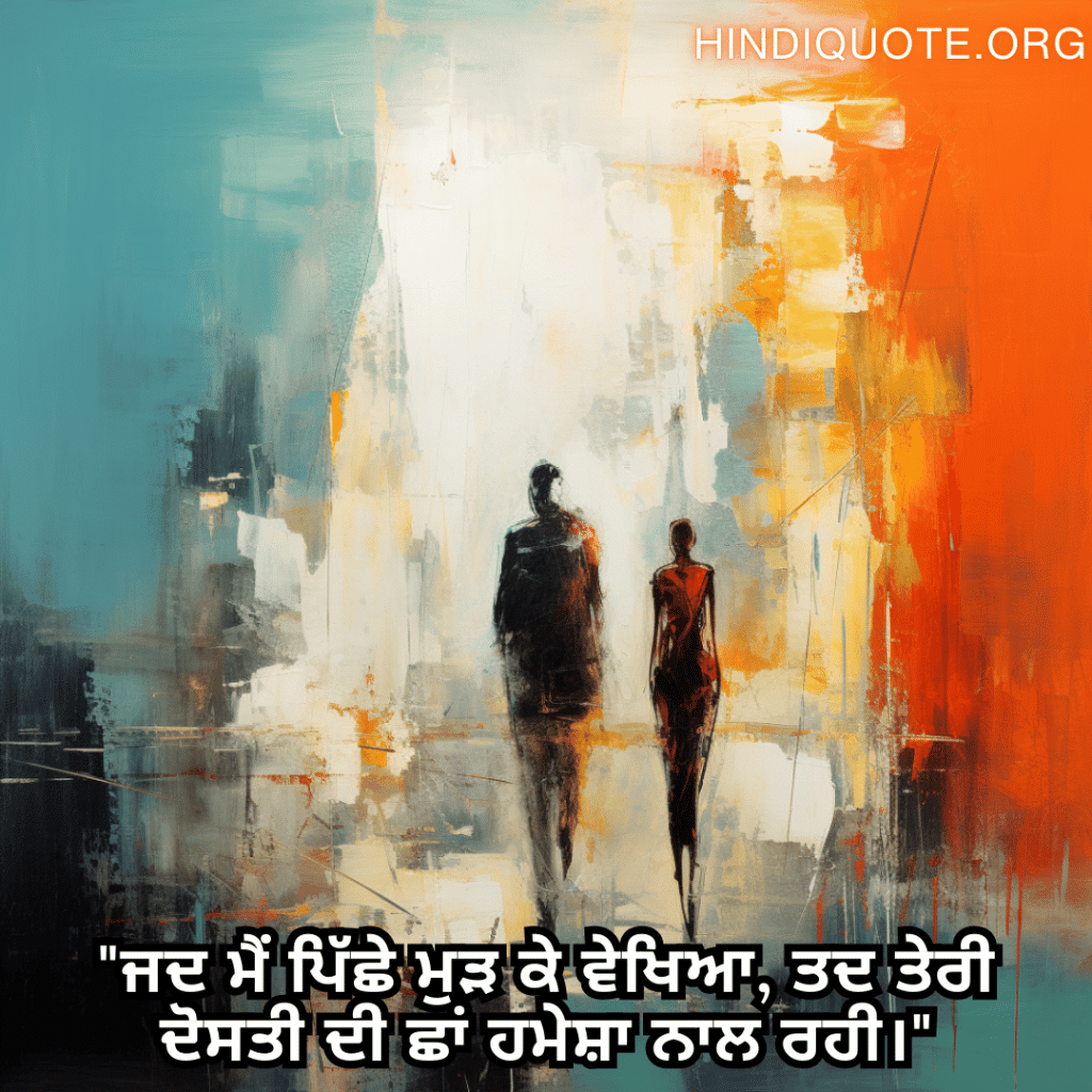 "ਜਦ ਮੈਂ ਪਿੱਛੇ ਮੁੜ ਕੇ ਵੇਖਿਆ, ਤਦ ਤੇਰੀ ਦੋਸਤੀ ਦੀ ਛਾਂ ਹਮੇਸ਼ਾ ਨਾਲ ਰਹੀ।"