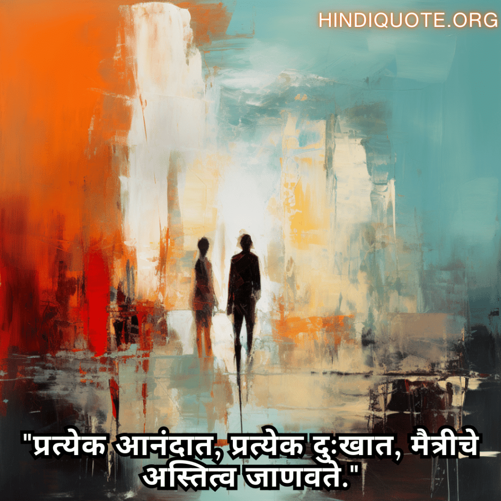 "प्रत्येक आनंदात, प्रत्येक दुःखात, मैत्रीचे अस्तित्व जाणवते."