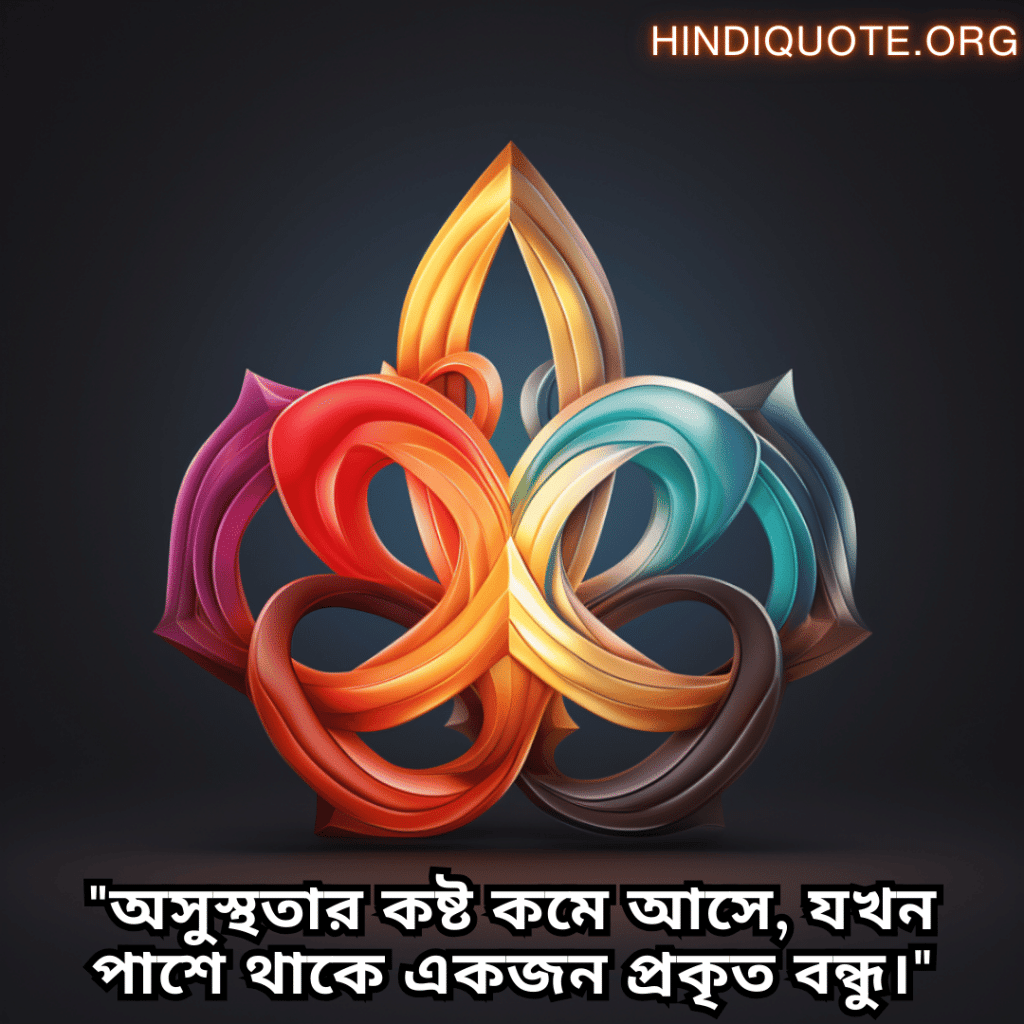 "অসুস্থতার কষ্ট কমে আসে, যখন পাশে থাকে একজন প্রকৃত বন্ধু।"