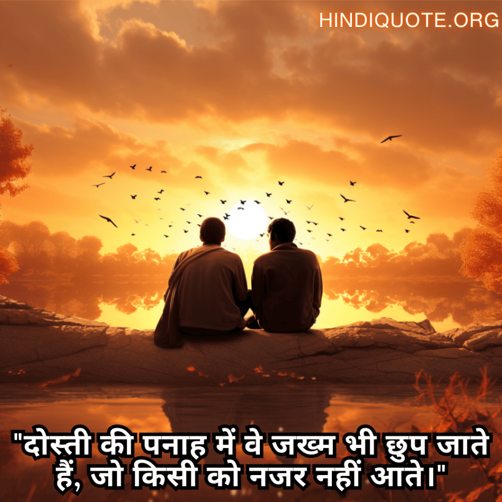 "दोस्ती की पनाह में वे जख्म भी छुप जाते हैं, जो किसी को नजर नहीं आते।"