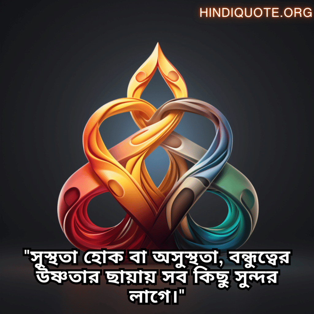 "সুস্থতা হোক বা অসুস্থতা, বন্ধুত্বের উষ্ণতার ছায়ায় সব কিছু সুন্দর লাগে।"