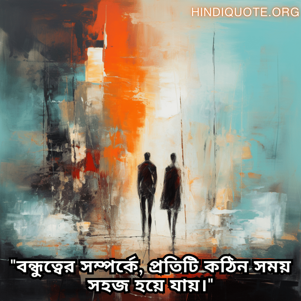 "বন্ধুত্বের সম্পর্কে, প্রতিটি কঠিন সময় সহজ হয়ে যায়।"