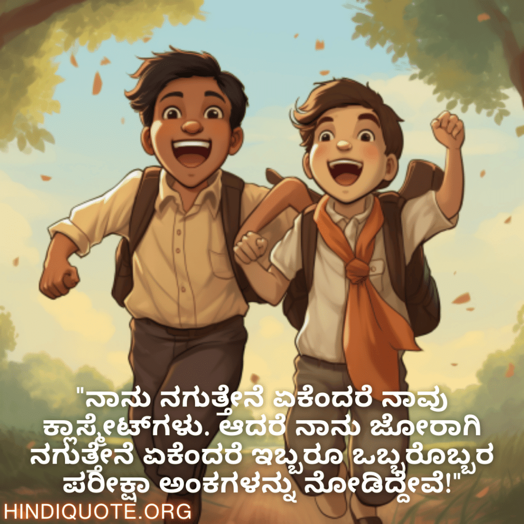 Funny Quotes In Kannada For Your Classmate "ನಾನು ನಗುತ್ತೇನೆ ಏಕೆಂದರೆ ನಾವು ಕ್ಲಾಸ್ಮೇಟ್‌ಗಳು. ಆದರೆ ನಾನು ಜೋರಾಗಿ ನಗುತ್ತೇನೆ ಏಕೆಂದರೆ ಇಬ್ಬರೂ ಒಬ್ಬರೊಬ್ಬರ ಪರೀಕ್ಷಾ ಅಂಕಗಳನ್ನು ನೋಡಿದ್ದೇವೆ!"
