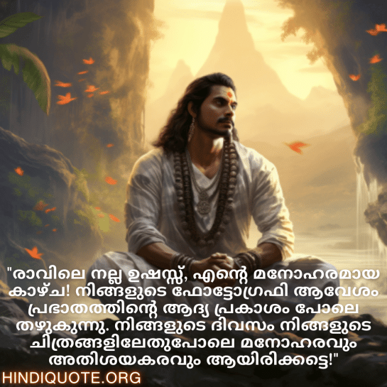 Good morning Wishes In Malayalam For Your Crush "രാവിലെ നല്ല ഉഷസ്സ്, എന്റെ മനോഹരമായ കാഴ്ച! നിങ്ങളുടെ ഫോട്ടോഗ്രഫി ആവേശം പ്രഭാതത്തിന്റെ ആദ്യ പ്രകാശം പോലെ തഴുകുന്നു. നിങ്ങളുടെ ദിവസം നിങ്ങളുടെ ചിത്രങ്ങളിലേതുപോലെ മനോഹരവും അതിശയകരവും ആയിരിക്കട്ടെ!"