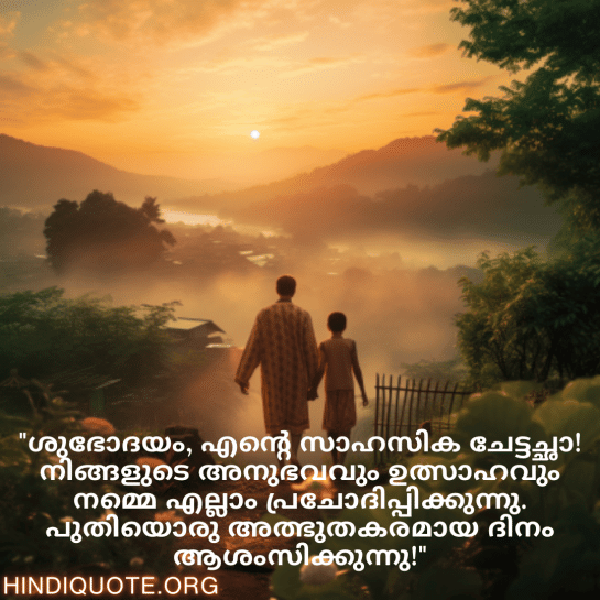 Good morning Wishes In Malayalam For Your Uncle "ശുഭോദയം, എന്റെ സാഹസിക ചേട്ടച്ഛാ! നിങ്ങളുടെ അനുഭവവും ഉത്സാഹവും നമ്മെ എല്ലാം പ്രചോദിപ്പിക്കുന്നു. പുതിയൊരു അത്ഭുതകരമായ ദിനം ആശംസിക്കുന്നു!"