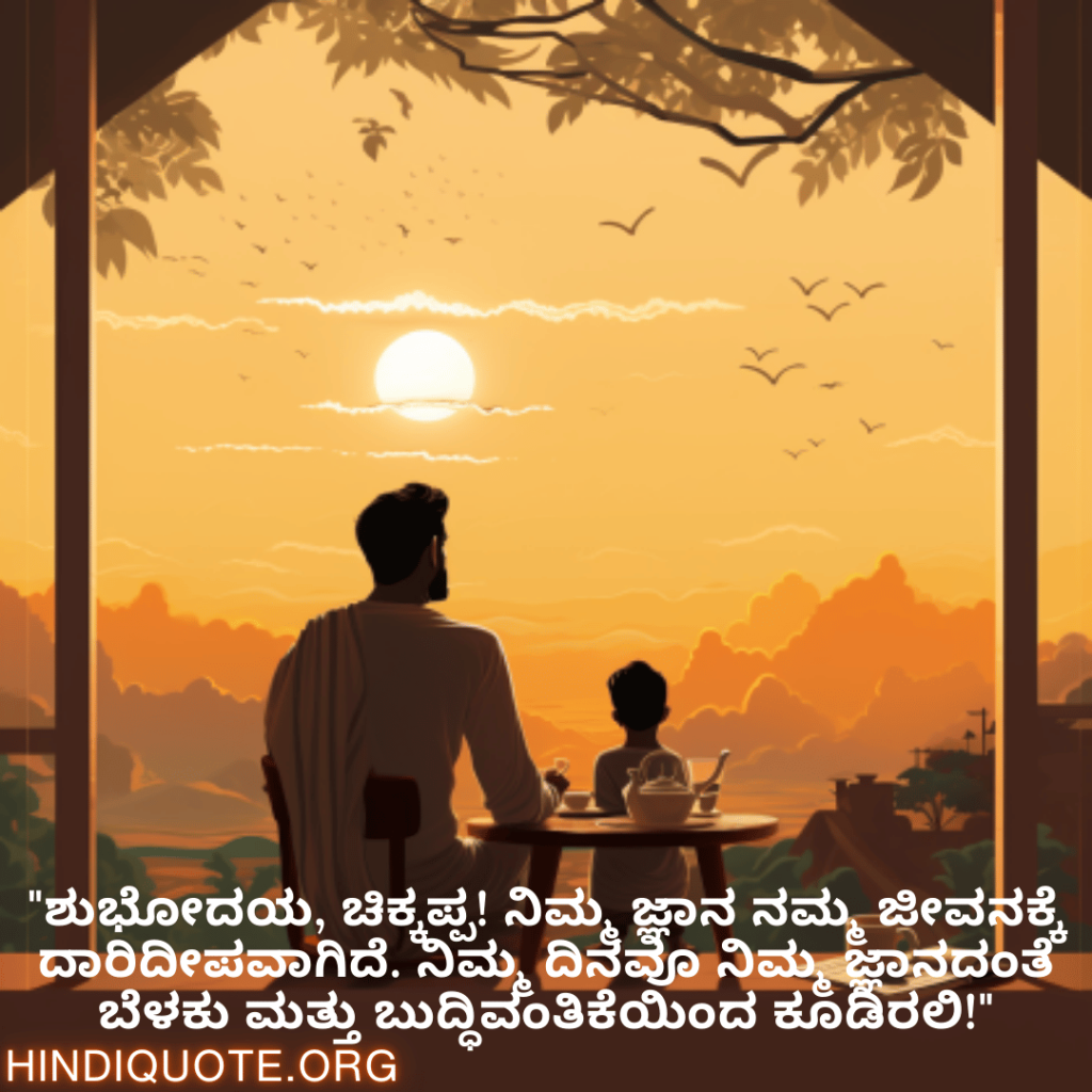 Good morning Wishes In Kannada For Your Uncle "ಶುಭೋದಯ, ಚಿಕ್ಕಪ್ಪ! ನಿಮ್ಮ ಜ್ಞಾನ ನಮ್ಮ ಜೀವನಕ್ಕೆ ದಾರಿದೀಪವಾಗಿದೆ. ನಿಮ್ಮ ದಿನವೂ ನಿಮ್ಮ ಜ್ಞಾನದಂತೆ ಬೆಳಕು ಮತ್ತು ಬುದ್ಧಿವಂತಿಕೆಯಿಂದ ಕೂಡಿರಲಿ!"