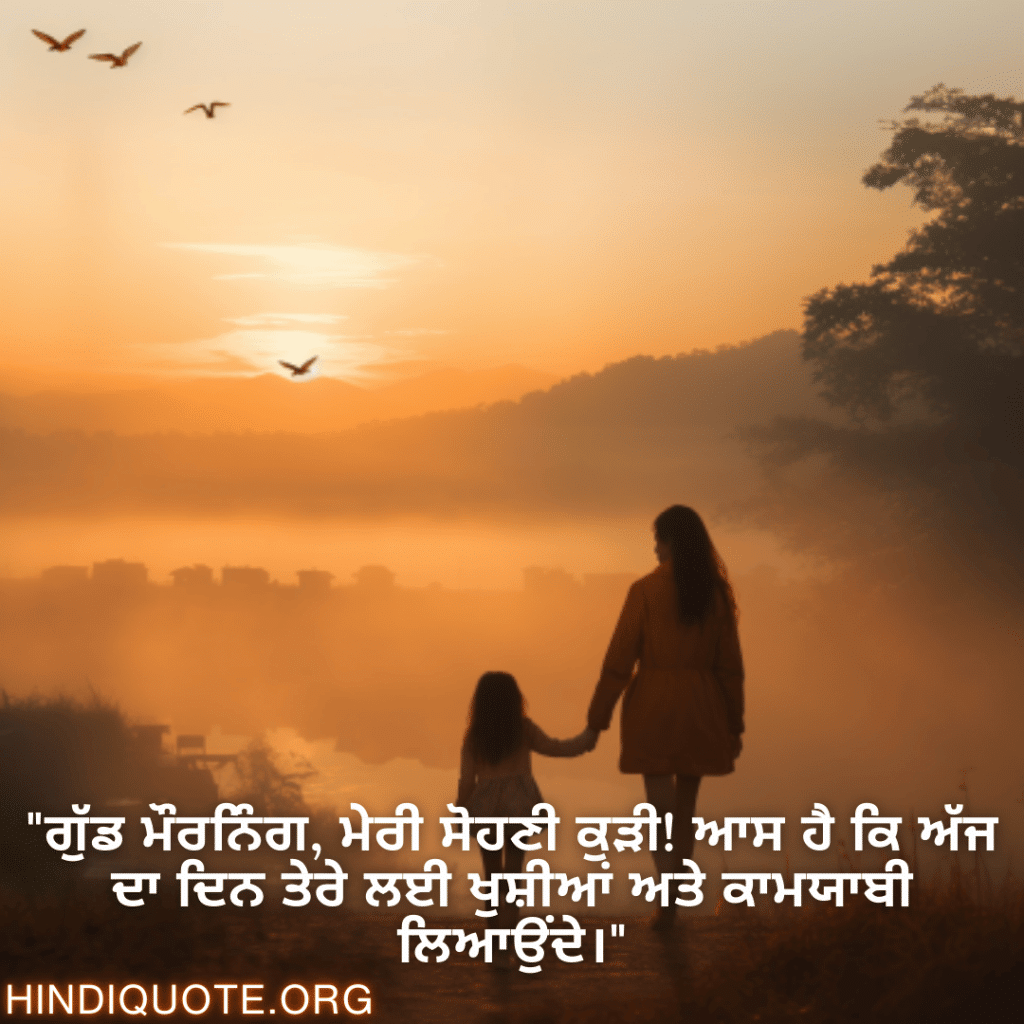 Good morning Wishes In Punjabi For Your Daughter "ਗੁੱਡ ਮੌਰਨਿੰਗ, ਮੇਰੀ ਸੋਹਣੀ ਕੁੜੀ! ਆਸ ਹੈ ਕਿ ਅੱਜ ਦਾ ਦਿਨ ਤੇਰੇ ਲਈ ਖੁਸ਼ੀਆਂ ਅਤੇ ਕਾਮਯਾਬੀ ਲਿਆਉਂਦੇ।"