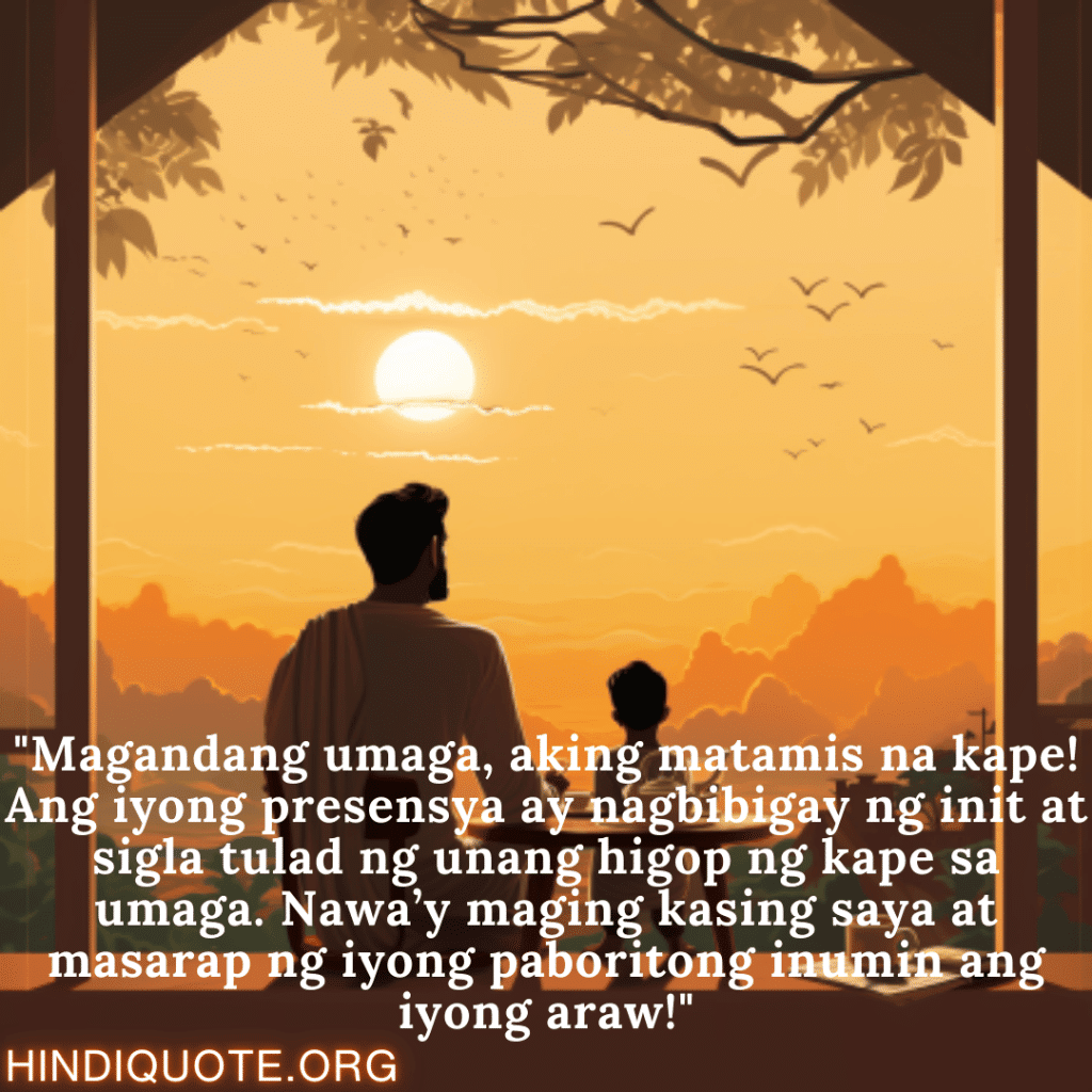 Good morning Quotes Tagalog For Your Uncle "Magandang umaga, aking matamis na kape! Ang iyong presensya ay nagbibigay ng init at sigla tulad ng unang higop ng kape sa umaga. Nawa’y maging kasing saya at masarap ng iyong paboritong inumin ang iyong araw!"