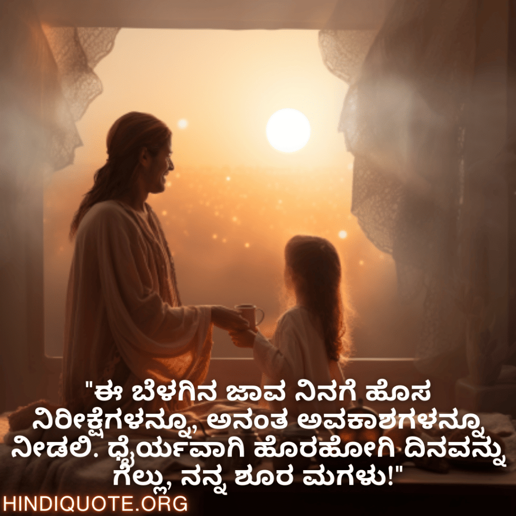 Good morning Wishes In Bengali For Your Daughter "ಈ ಬೆಳಗಿನ ಜಾವ ನಿನಗೆ ಹೊಸ ನಿರೀಕ್ಷೆಗಳನ್ನೂ, ಅನಂತ ಅವಕಾಶಗಳನ್ನೂ ನೀಡಲಿ. ಧೈರ್ಯವಾಗಿ ಹೊರಹೋಗಿ ದಿನವನ್ನು ಗೆಲ್ಲು, ನನ್ನ ಶೂರ ಮಗಳು!"