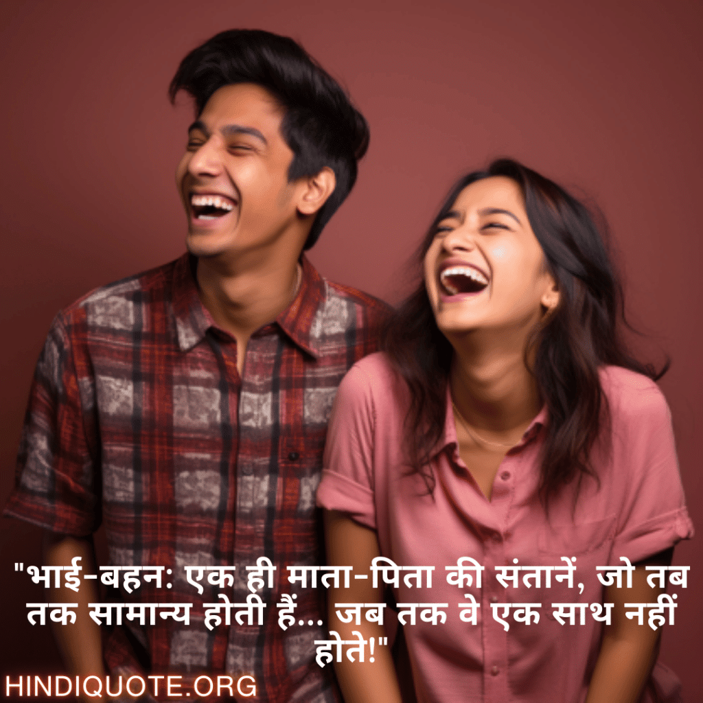 Funny Shayaris For Siblings "भाई-बहन: एक ही माता-पिता की संतानें, जो तब तक सामान्य होती हैं… जब तक वे एक साथ नहीं होते!"