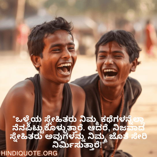 Funny Quotes In Kannada For Friends "ಒಳ್ಳೆಯ ಸ್ನೇಹಿತರು ನಿಮ್ಮ ಕಥೆಗಳನ್ನೆಲ್ಲಾ ನೆನಪಿಟ್ಟುಕೊಳ್ಳುತ್ತಾರೆ. ಆದರೆ, ನಿಜವಾದ ಸ್ನೇಹಿತರು ಅವುಗಳನ್ನು ನಿಮ್ಮ ಜೊತೆ ಸೇರಿ ನಿರ್ಮಿಸುತ್ತಾರೆ!"
