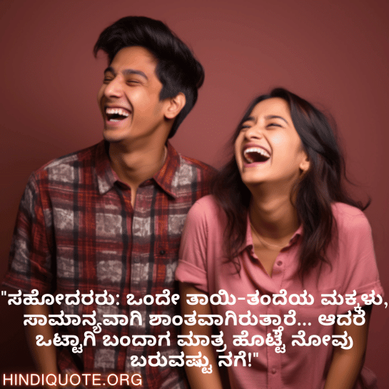 Funny Quotes In Kannada For Siblings "ಸಹೋದರರು: ಒಂದೇ ತಾಯಿ-ತಂದೆಯ ಮಕ್ಕಳು, ಸಾಮಾನ್ಯವಾಗಿ ಶಾಂತವಾಗಿರುತ್ತಾರೆ… ಆದರೆ ಒಟ್ಟಾಗಿ ಬಂದಾಗ ಮಾತ್ರ ಹೊಟ್ಟೆ ನೋವು ಬರುವಷ್ಟು ನಗೆ!"