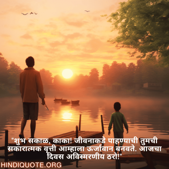 "शुभ सकाळ, काका! जीवनाकडे पाहण्याची तुमची सकारात्मक वृत्ती आम्हाला ऊर्जावान बनवते. आजचा दिवस अविस्मरणीय ठरो!"