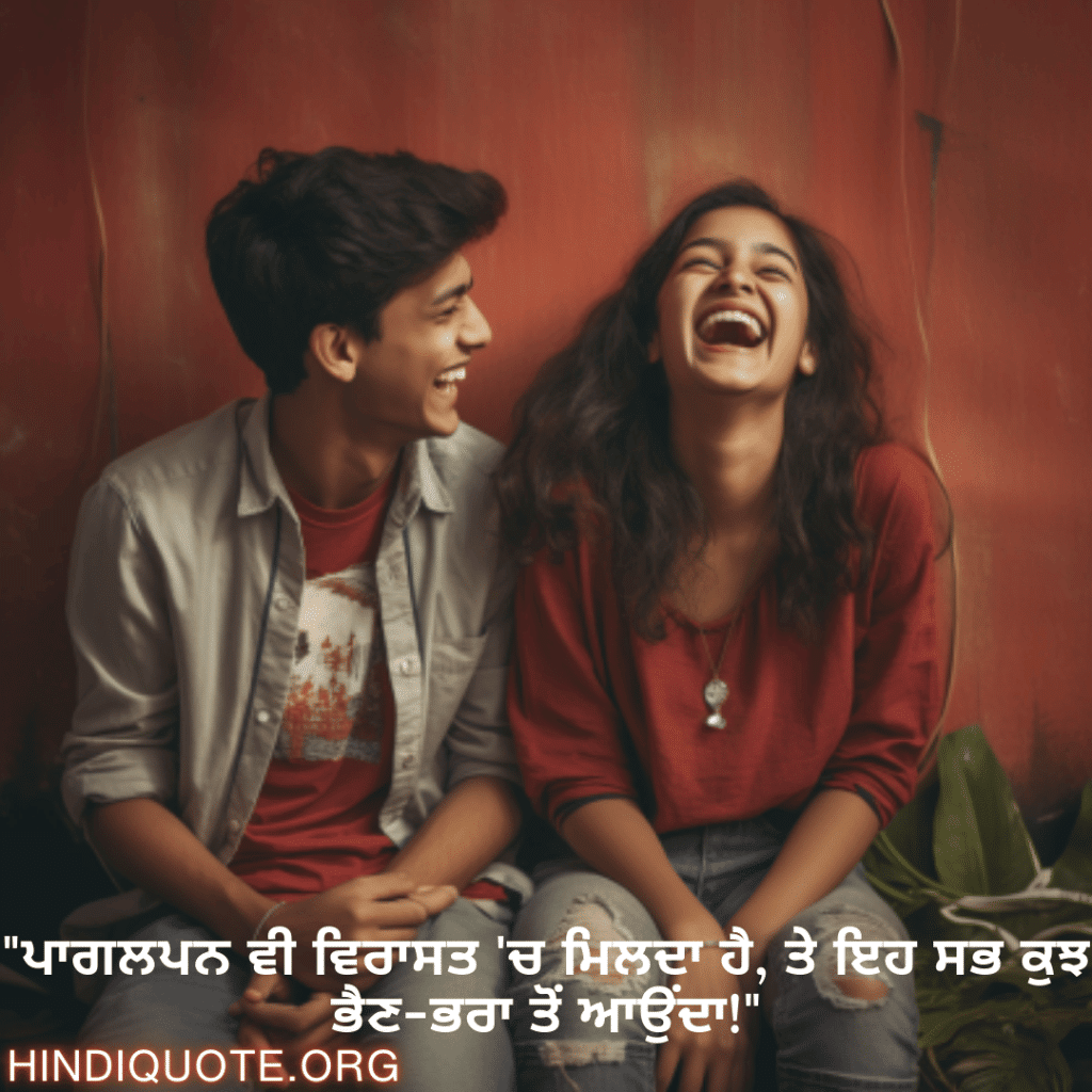 Funny Shayari In Punjabi For Siblings "ਪਾਗਲਪਨ ਵੀ ਵਿਰਾਸਤ 'ਚ ਮਿਲਦਾ ਹੈ, ਤੇ ਇਹ ਸਭ ਕੁਝ ਭੈਣ-ਭਰਾ ਤੋਂ ਆਉਂਦਾ!"