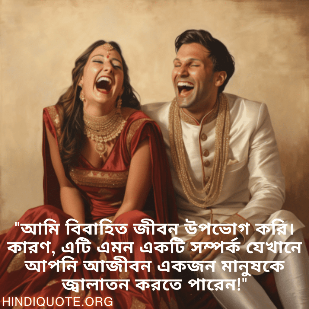 "আমি বিবাহিত জীবন উপভোগ করি। কারণ, এটি এমন একটি সম্পর্ক যেখানে আপনি আজীবন একজন মানুষকে জ্বালাতন করতে পারেন!"