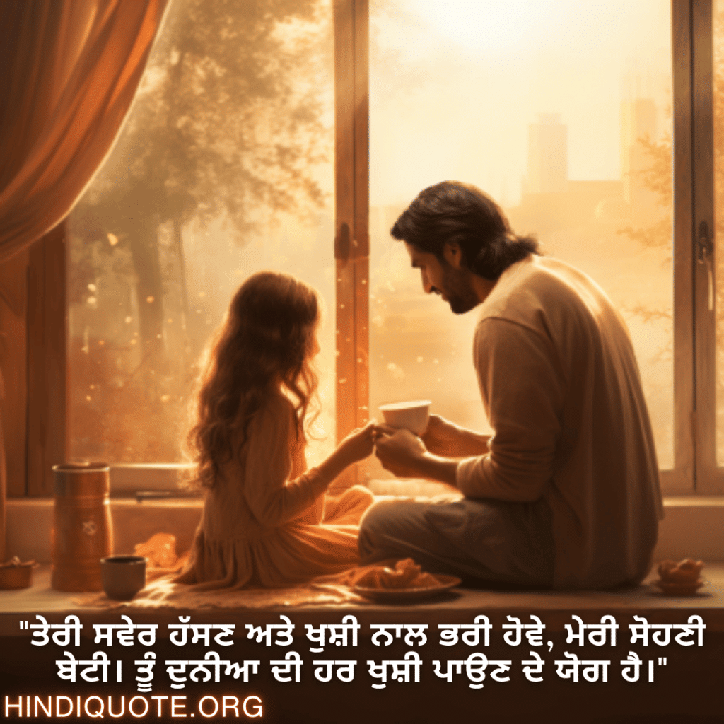 "ਤੇਰੀ ਸਵੇਰ ਹੱਸਣ ਅਤੇ ਖੁਸ਼ੀ ਨਾਲ ਭਰੀ ਹੋਵੇ, ਮੇਰੀ ਸੋਹਣੀ ਬੇਟੀ। ਤੂੰ ਦੁਨੀਆ ਦੀ ਹਰ ਖੁਸ਼ੀ ਪਾਉਣ ਦੇ ਯੋਗ ਹੈ।"