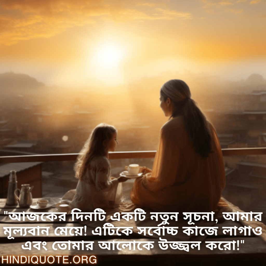 "আজকের দিনটি একটি নতুন সূচনা, আমার মূল্যবান মেয়ে! এটিকে সর্বোচ্চ কাজে লাগাও এবং তোমার আলোকে উজ্জ্বল করো!"