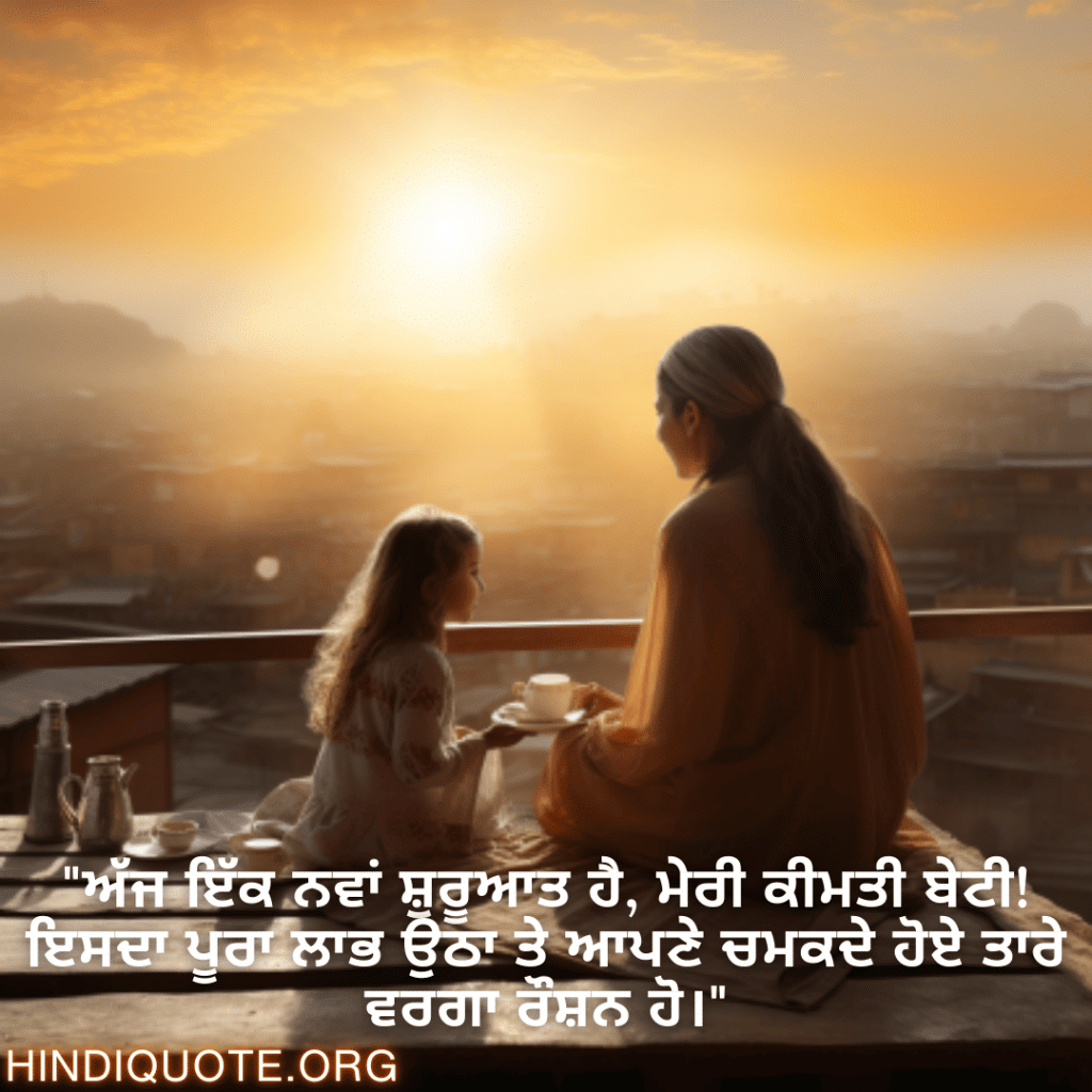 "ਅੱਜ ਇੱਕ ਨਵਾਂ ਸ਼ੁਰੂਆਤ ਹੈ, ਮੇਰੀ ਕੀਮਤੀ ਬੇਟੀ! ਇਸਦਾ ਪੂਰਾ ਲਾਭ ਉਠਾ ਤੇ ਆਪਣੇ ਚਮਕਦੇ ਹੋਏ ਤਾਰੇ ਵਰਗਾ ਰੌਸ਼ਨ ਹੋ।"