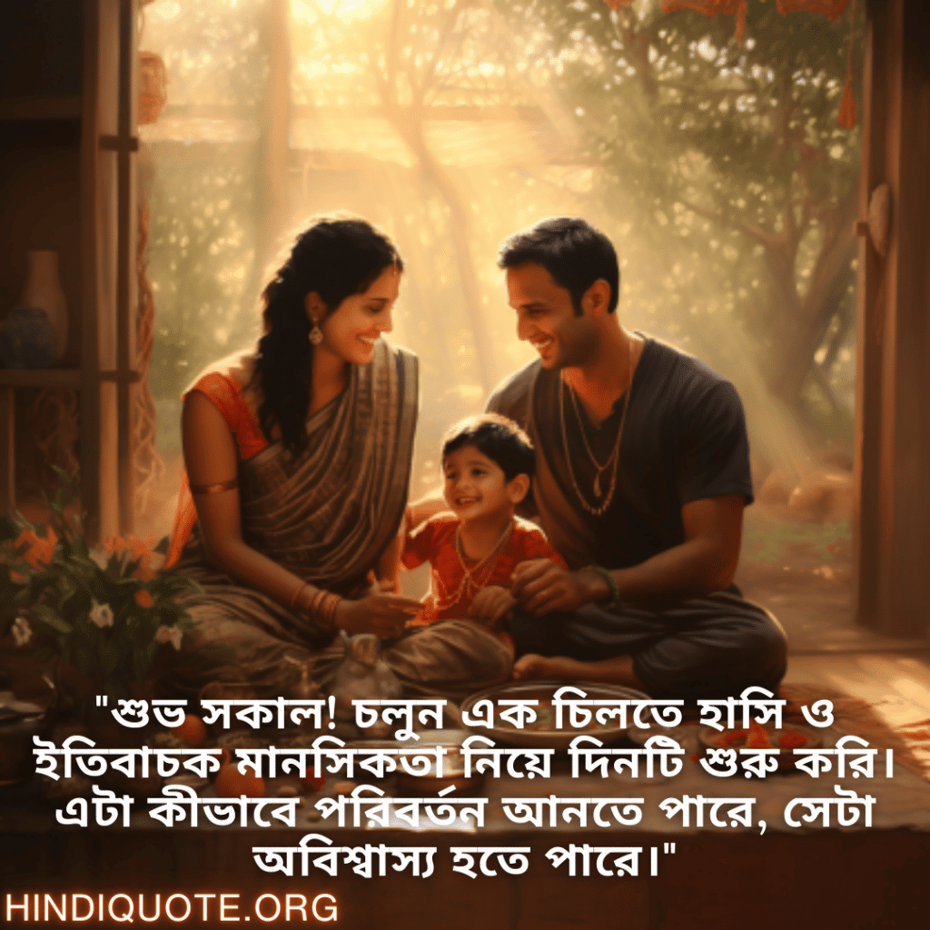 Good morning Quotes In Bengali For Your Family "শুভ সকাল! চলুন এক চিলতে হাসি ও ইতিবাচক মানসিকতা নিয়ে দিনটি শুরু করি। এটা কীভাবে পরিবর্তন আনতে পারে, সেটা অবিশ্বাস্য হতে পারে।"