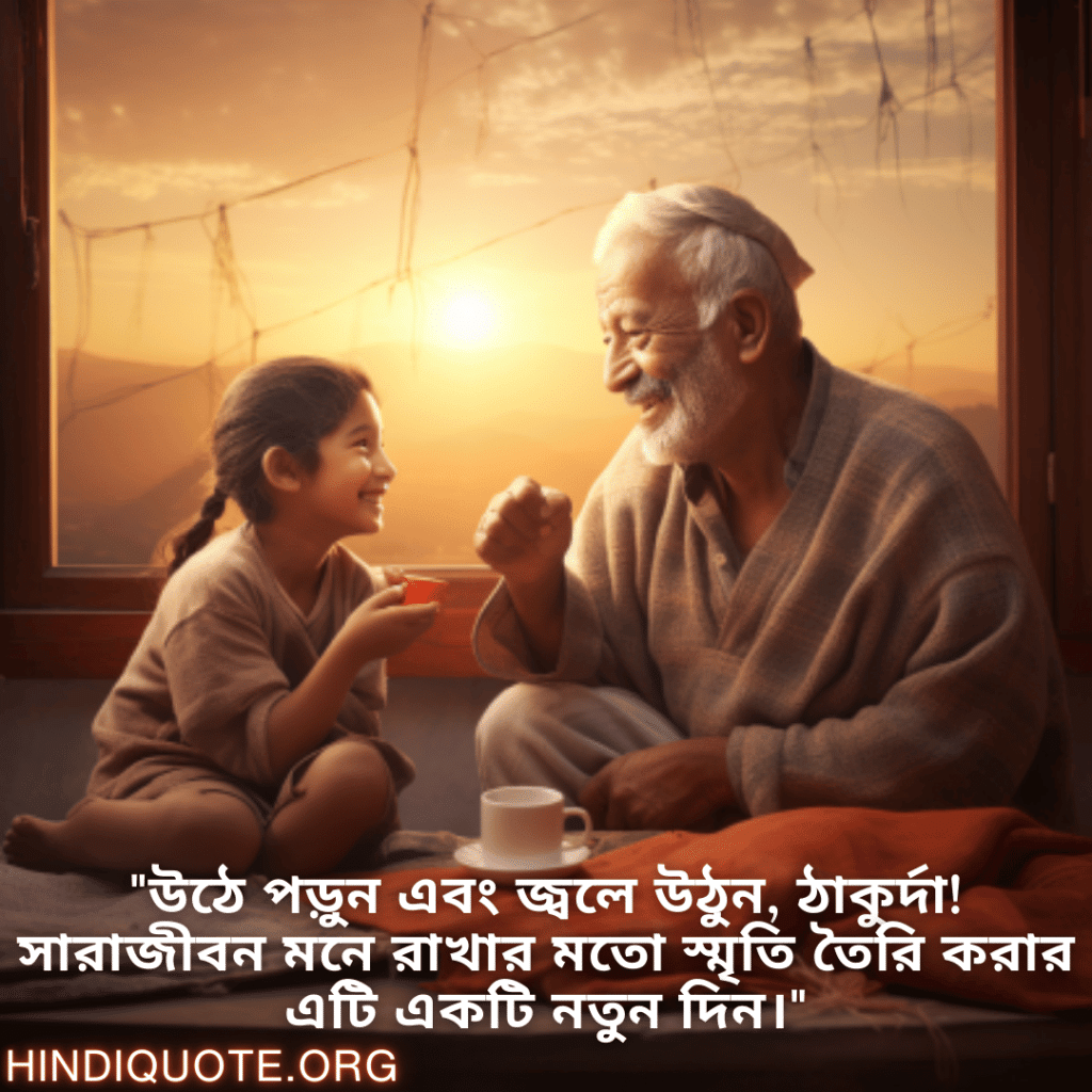 Good morning Quotes In Bengali For Your Grandfather "উঠে পড়ুন এবং জ্বলে উঠুন, ঠাকুর্দা! সারাজীবন মনে রাখার মতো স্মৃতি তৈরি করার এটি একটি নতুন দিন।"