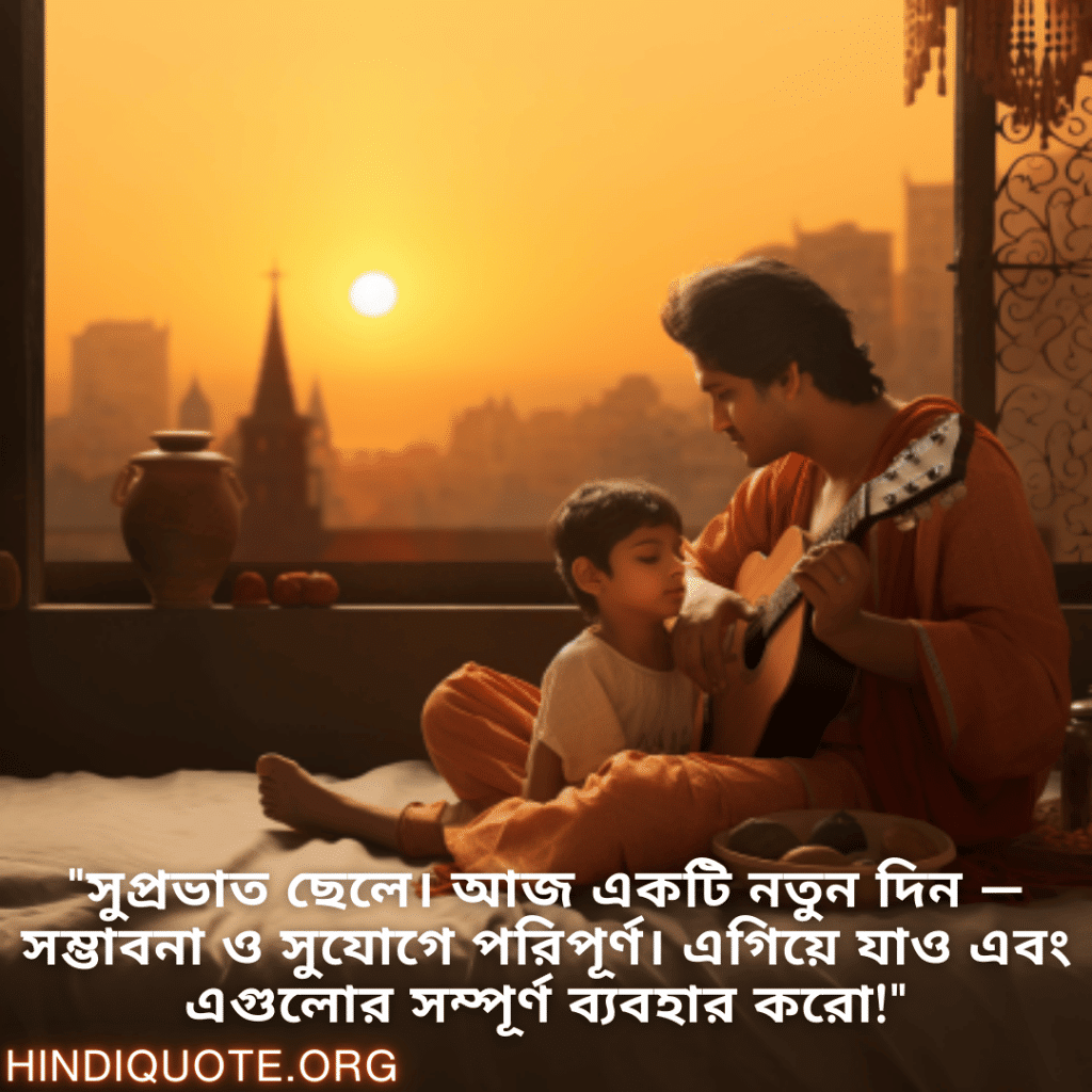 Good morning Wishes In Bengali For Your Son "সুপ্রভাত ছেলে। আজ একটি নতুন দিন — সম্ভাবনা ও সুযোগে পরিপূর্ণ। এগিয়ে যাও এবং এগুলোর সম্পূর্ণ ব্যবহার করো!"